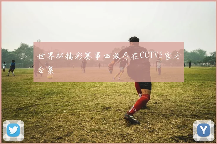 世界杯精彩赛事回放尽在CCTV5官方合集