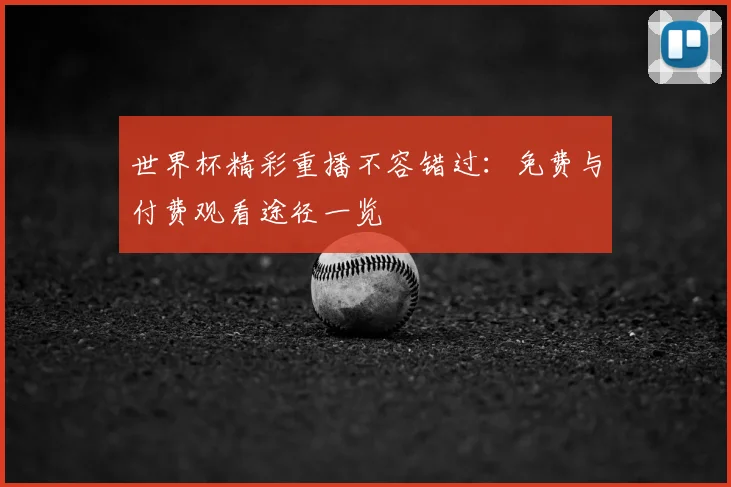世界杯精彩重播不容错过：免费与付费观看途径一览
