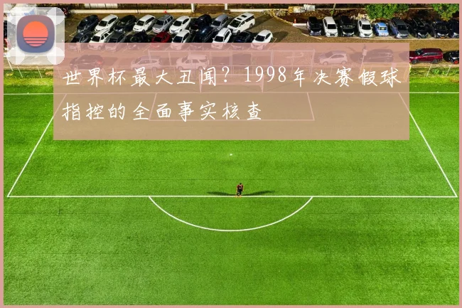 世界杯最大丑闻?1998年决赛假球指控的全面事实核查