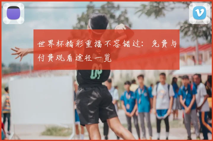 世界杯精彩重播不容错过:免费与付费观看途径一览