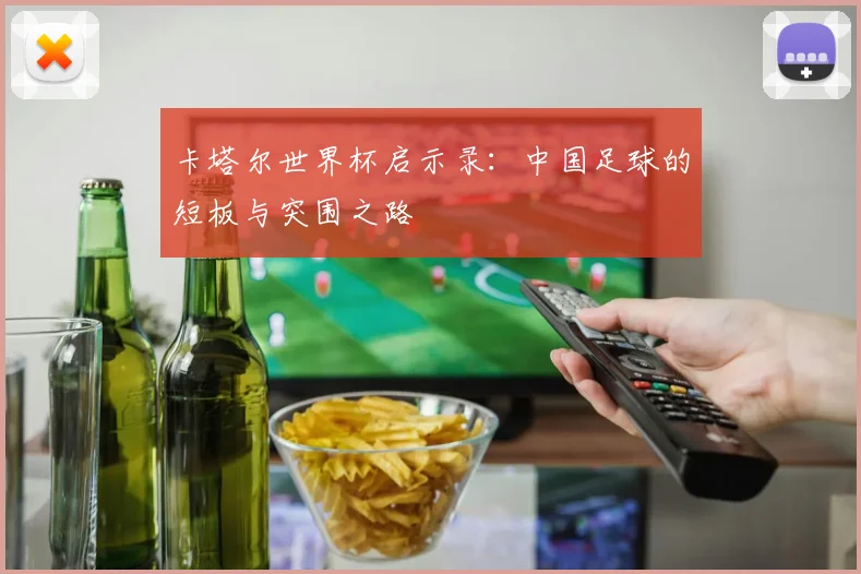卡塔尔世界杯启示录:中国足球的短板与突围之路