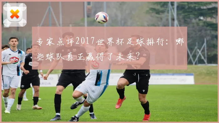 专家点评2017世界杯足球排行：哪些球队真正赢得了未来？