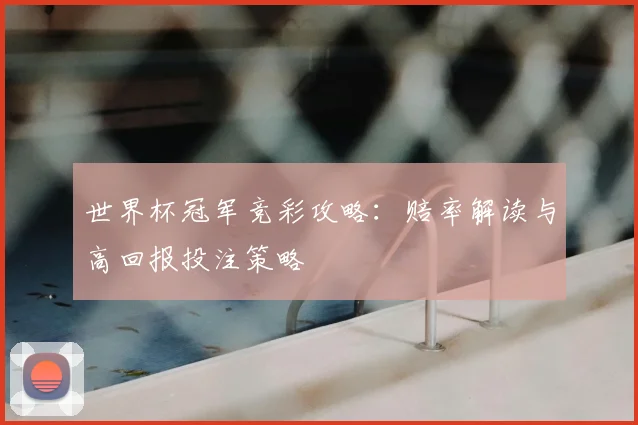 世界杯冠军竞彩攻略：赔率解读与高回报投注策略