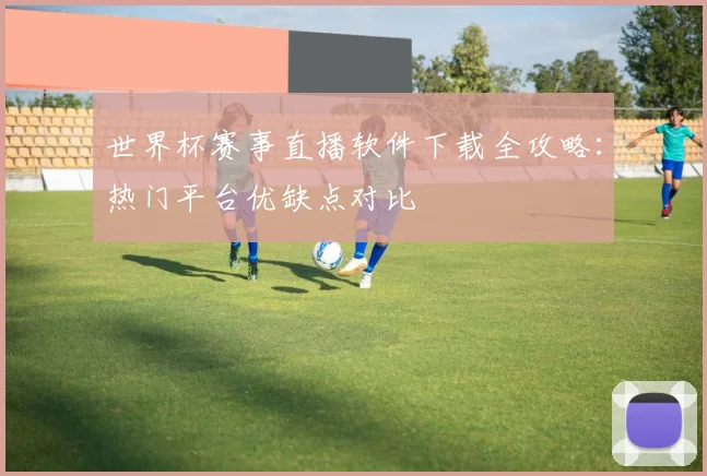 世界杯赛事直播软件下载全攻略：热门平台优缺点对比