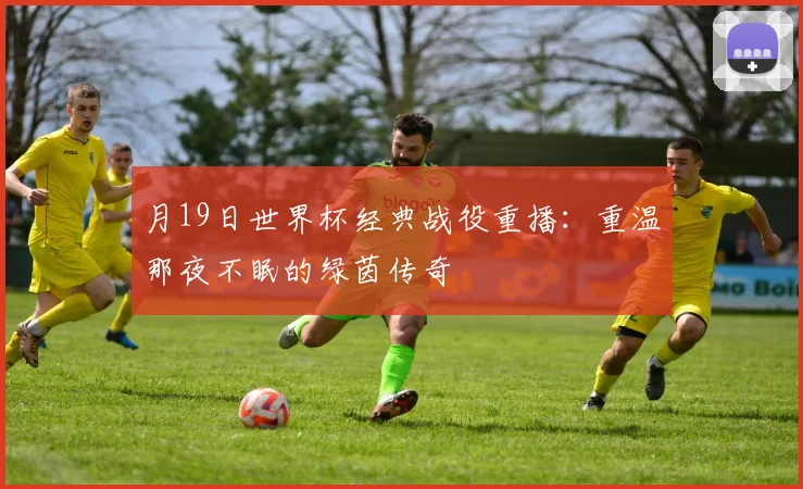 月19日世界杯经典战役重播：重温那夜不眠的绿茵传奇