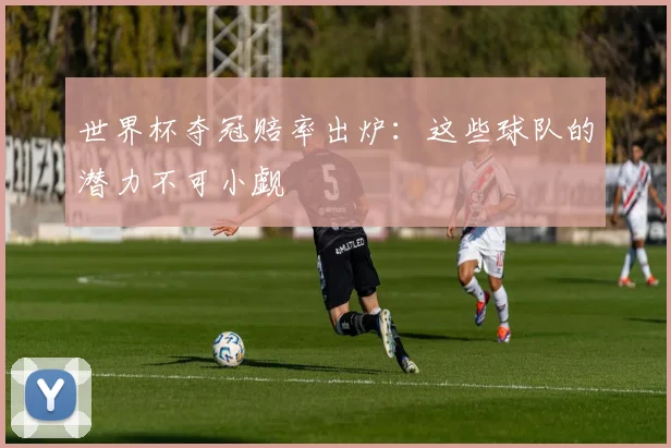 世界杯夺冠赔率出炉：这些球队的潜力不可小觑