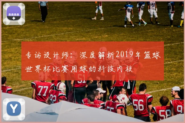 专访设计师：深度解析2019年篮球世界杯比赛用球的科技内核